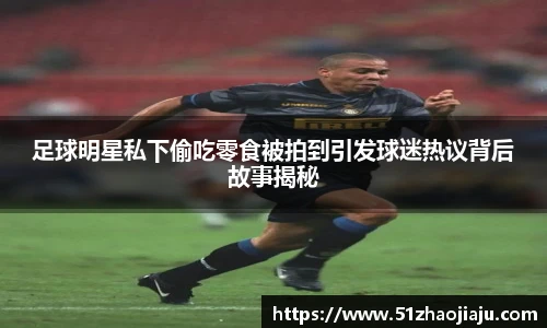 足球明星私下偷吃零食被拍到引发球迷热议背后故事揭秘